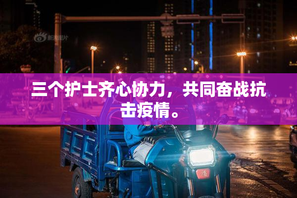 三个护士齐心协力，共同奋战抗击疫情。