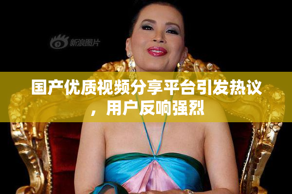 国产优质视频分享平台引发热议，用户反响强烈