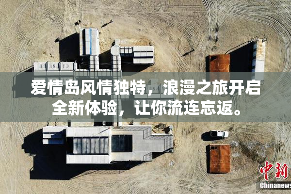 爱情岛风情独特，浪漫之旅开启全新体验，让你流连忘返。