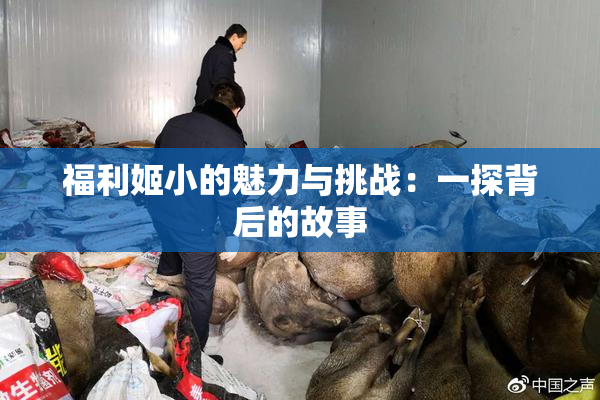 福利姬小的魅力与挑战：一探背后的故事