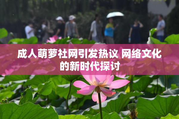 成人萌萝社网引发热议 网络文化的新时代探讨