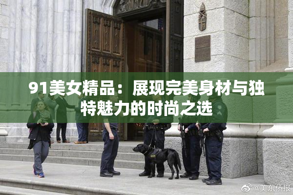 91美女精品：展现完美身材与独特魅力的时尚之选