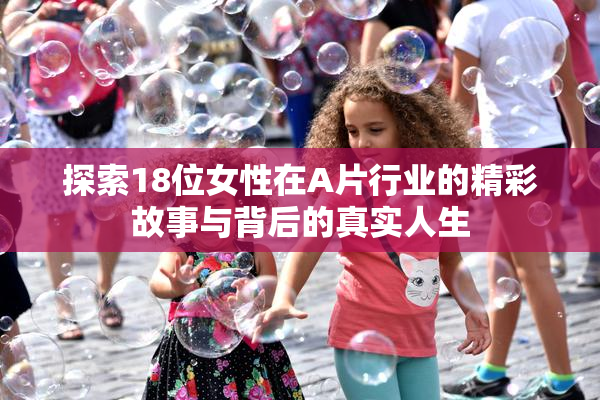 探索18位女性在A片行业的精彩故事与背后的真实人生