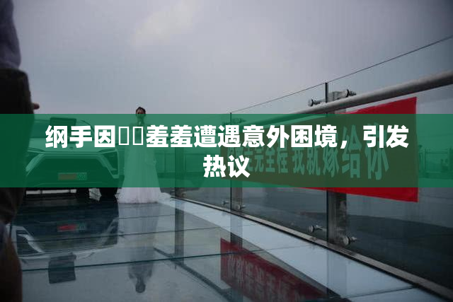 纲手因❌‌羞羞遭遇意外困境，引发热议