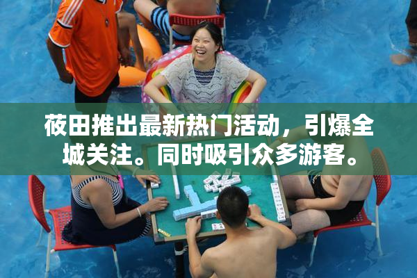 莜田推出最新热门活动，引爆全城关注。同时吸引众多游客。