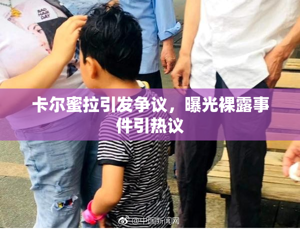 卡尔蜜拉引发争议，曝光裸露事件引热议