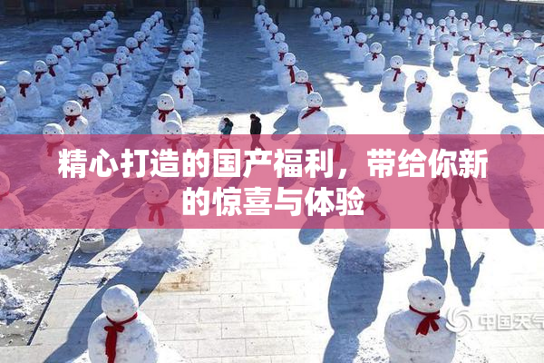 精心打造的国产福利，带给你新的惊喜与体验