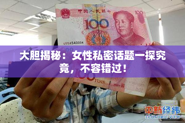大胆揭秘：女性私密话题一探究竟，不容错过！
