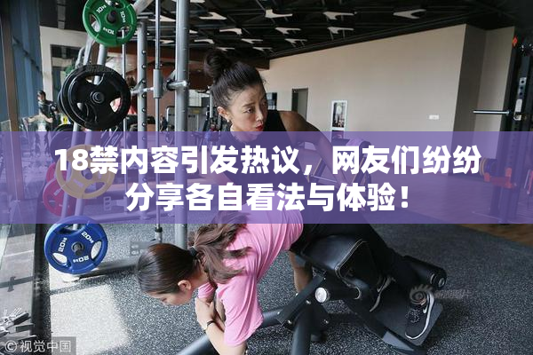 18禁内容引发热议，网友们纷纷分享各自看法与体验！