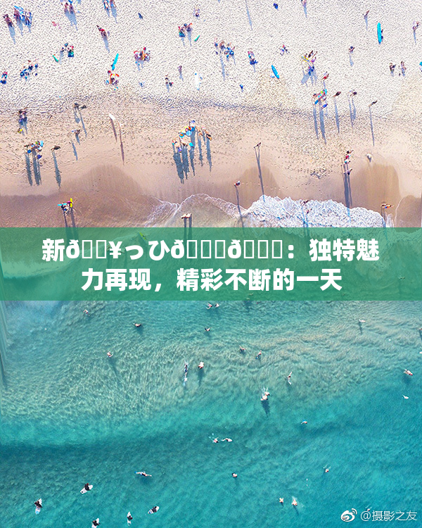 新🔥っひ🍑🍑：独特魅力再现，精彩不断的一天