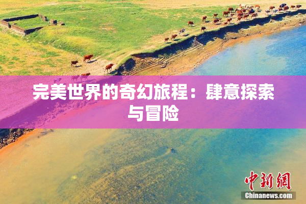 完美世界的奇幻旅程：肆意探索与冒险