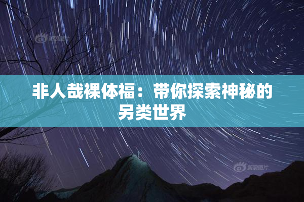 非人哉裸体福：带你探索神秘的另类世界