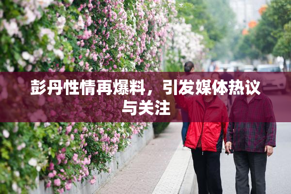 彭丹性情再爆料，引发媒体热议与关注