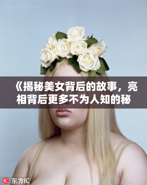 《揭秘美女背后的故事，亮相背后更多不为人知的秘密》