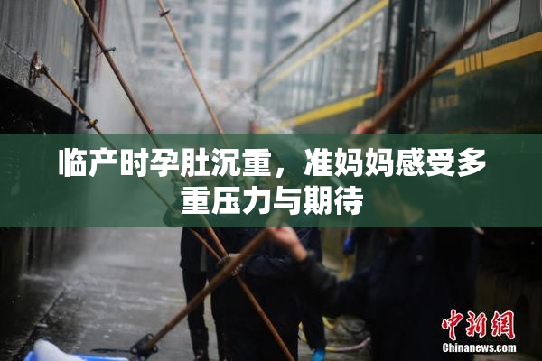临产时孕肚沉重，准妈妈感受多重压力与期待