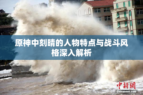 原神中刻晴的人物特点与战斗风格深入解析