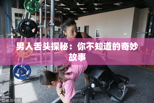 男人舌头探秘：你不知道的奇妙故事