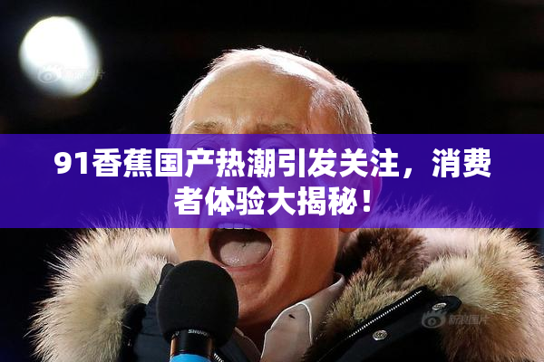 91香蕉国产热潮引发关注，消费者体验大揭秘！