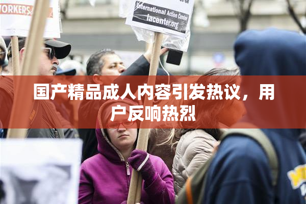 国产精品成人内容引发热议，用户反响热烈