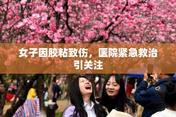 女子因胶粘致伤，医院紧急救治引关注
