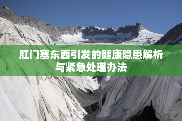 肛门塞东西引发的健康隐患解析与紧急处理办法