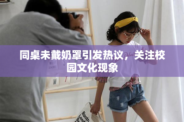 同桌未戴奶罩引发热议，关注校园文化现象
