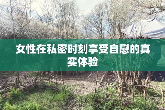 女性在私密时刻享受自慰的真实体验