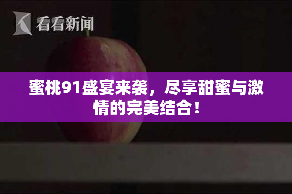蜜桃91盛宴来袭，尽享甜蜜与激情的完美结合！