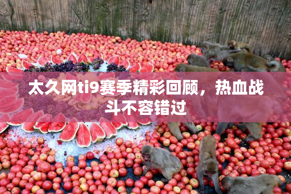 太久网ti9赛季精彩回顾，热血战斗不容错过