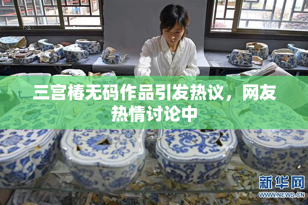 三宫椿无码作品引发热议，网友热情讨论中