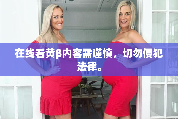 在线看黄β内容需谨慎，切勿侵犯法律。