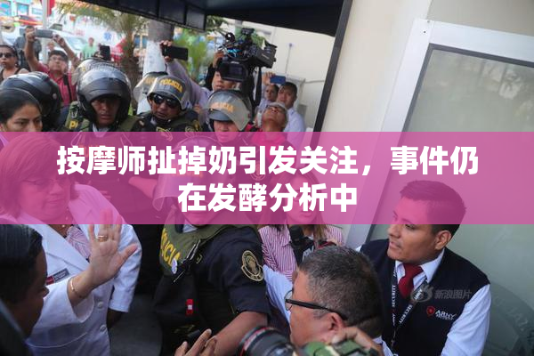 按摩师扯掉奶引发关注，事件仍在发酵分析中