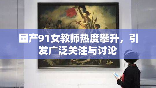 国产91女教师热度攀升，引发广泛关注与讨论