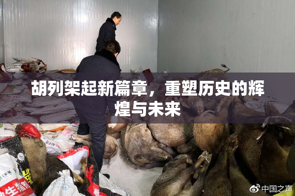 胡列架起新篇章，重塑历史的辉煌与未来