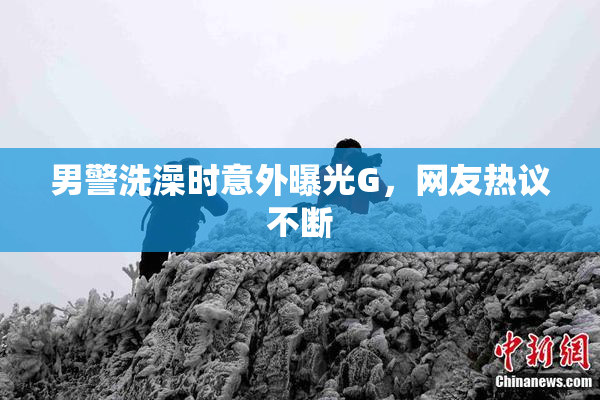 男警洗澡时意外曝光G，网友热议不断