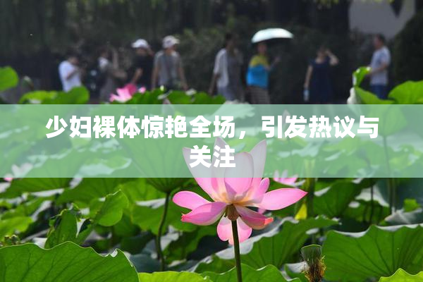 少妇裸体惊艳全场，引发热议与关注