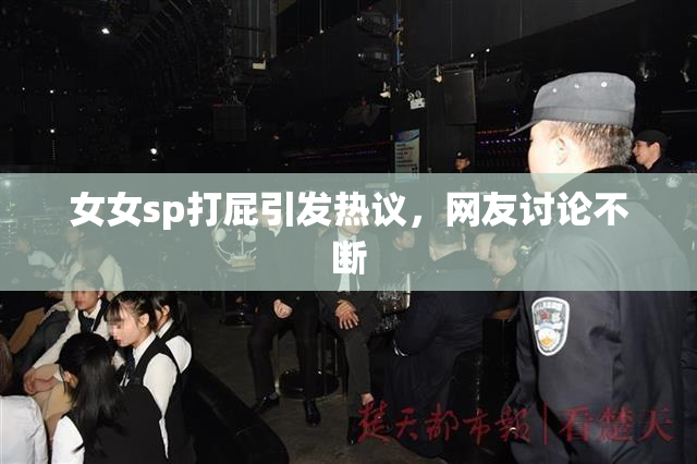 女女sp打屁引发热议，网友讨论不断