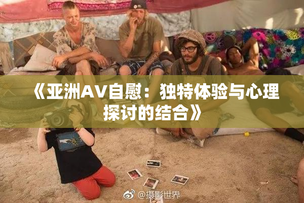 《亚洲AV自慰：独特体验与心理探讨的结合》