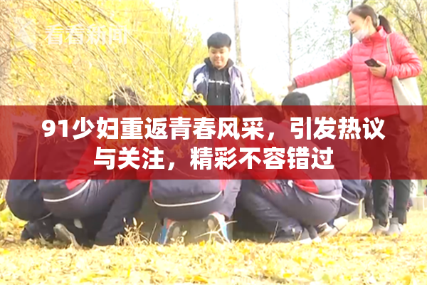 91少妇重返青春风采，引发热议与关注，精彩不容错过