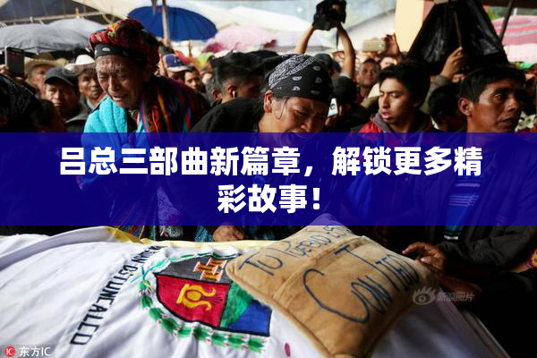 吕总三部曲新篇章，解锁更多精彩故事！