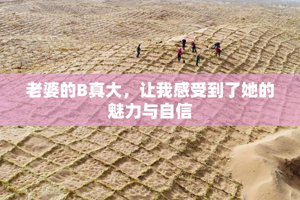 老婆的B真大，让我感受到了她的魅力与自信