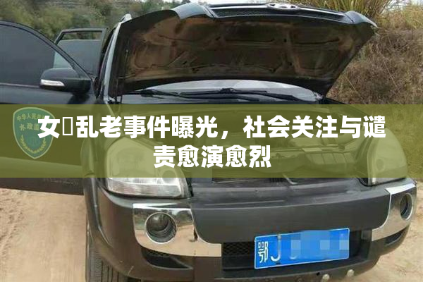 女婬乱老事件曝光，社会关注与谴责愈演愈烈