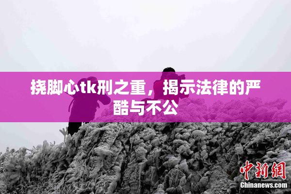 挠脚心tk刑之重，揭示法律的严酷与不公