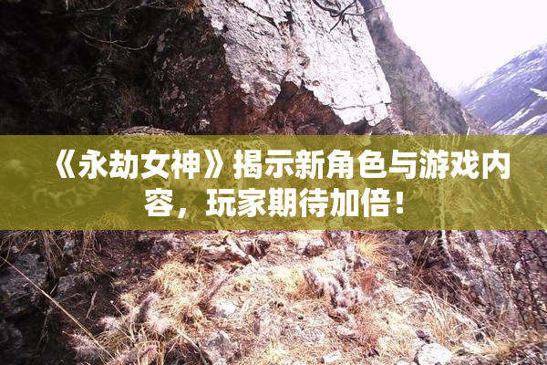 《永劫女神》揭示新角色与游戏内容，玩家期待加倍！