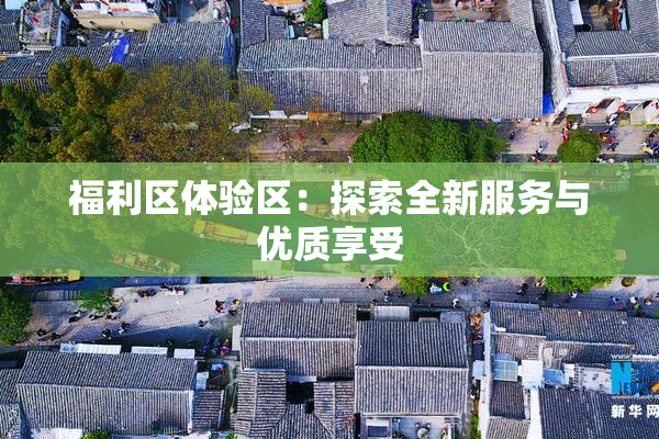 福利区体验区：探索全新服务与优质享受