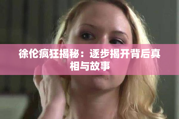 徐伦疯狂揭秘：逐步揭开背后真相与故事