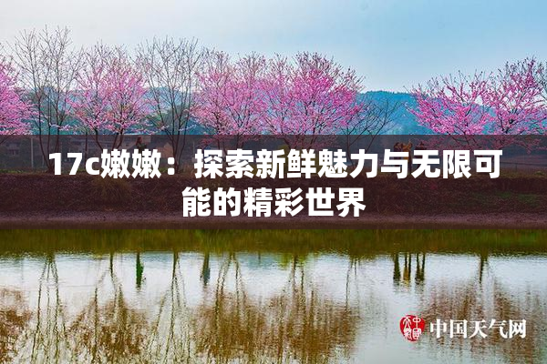 17c嫩嫩：探索新鲜魅力与无限可能的精彩世界