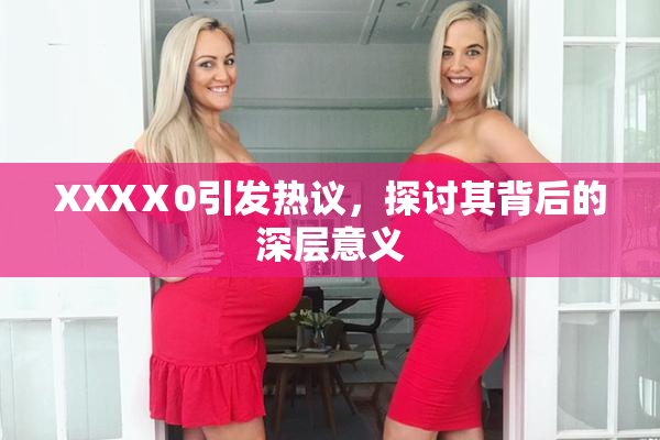 XXXⅩ0引发热议，探讨其背后的深层意义