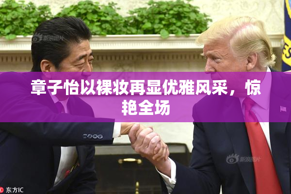 章子怡以裸妆再显优雅风采，惊艳全场