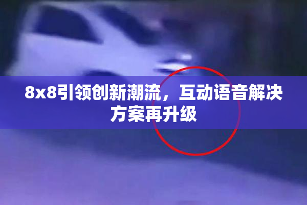 8x8引领创新潮流，互动语音解决方案再升级